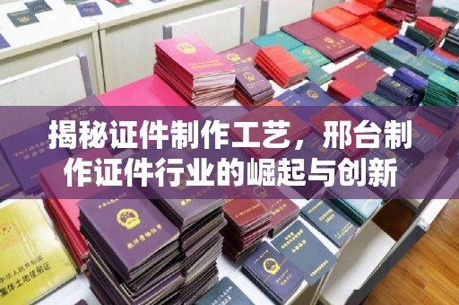 全国揭秘证件制作工艺，邢台制作证件行业的崛起与创新