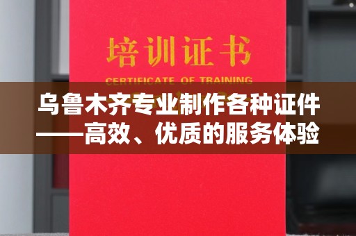 全国乌鲁木齐专业制作各种证件——高效、优质的服务体验