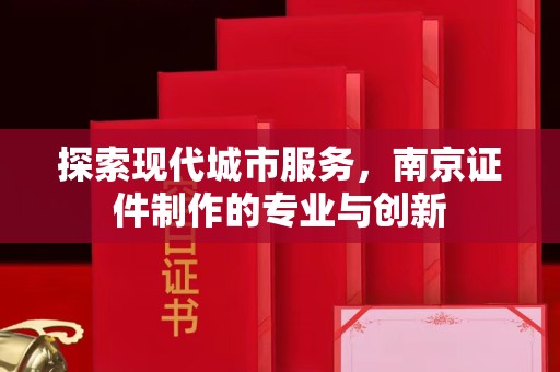 全国探索现代城市服务，南京证件制作的专业与创新