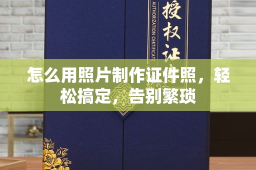 全国怎么用照片制作证件照，轻松搞定，告别繁琐