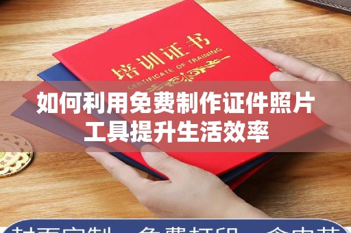 全国如何利用免费制作证件照片工具提升生活效率