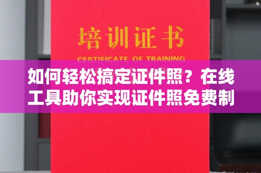 全国如何轻松搞定证件照？在线工具助你实现证件照免费制作