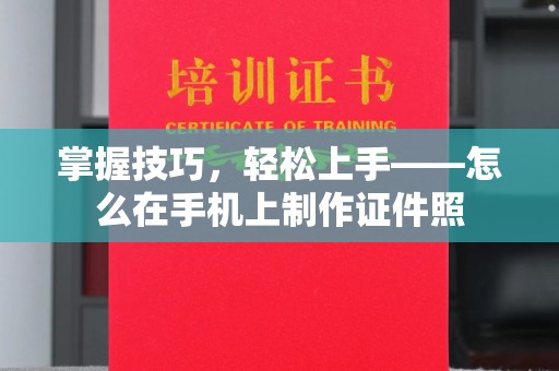 全国掌握技巧，轻松上手——怎么在手机上制作证件照