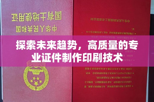 全国探索未来趋势，高质量的专业证件制作印刷技术