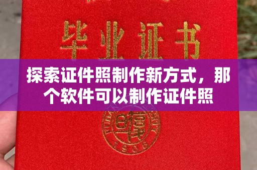 全国探索证件照制作新方式，那个软件可以制作证件照
