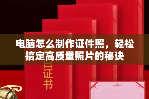 全国电脑怎么制作证件照，轻松搞定高质量照片的秘诀