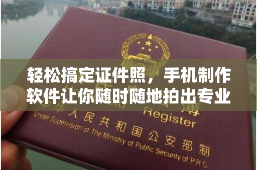 全国轻松搞定证件照，手机制作软件让你随时随地拍出专业级照片