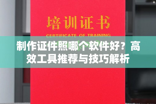 全国制作证件照哪个软件好？高效工具推荐与技巧解析