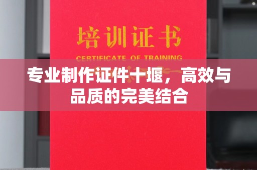 全国专业制作证件十堰，高效与品质的完美结合