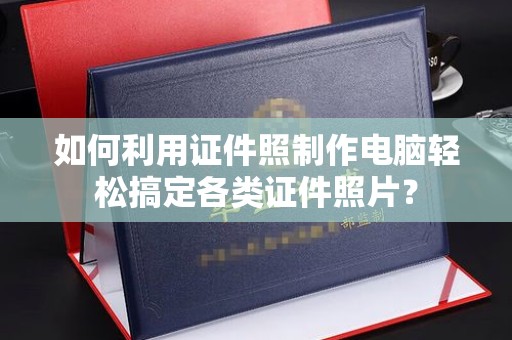 全国如何利用证件照制作电脑轻松搞定各类证件照片？