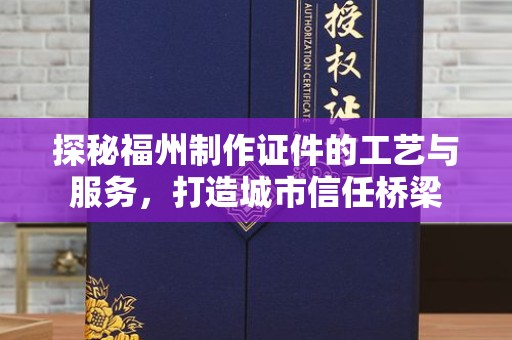 全国探秘福州制作证件的工艺与服务，打造城市信任桥梁