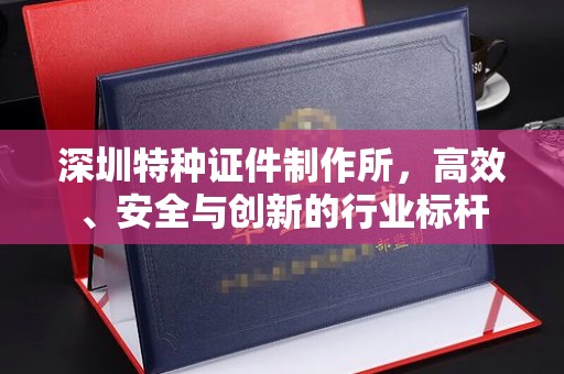 全国深圳特种证件制作所，高效、安全与创新的行业标杆