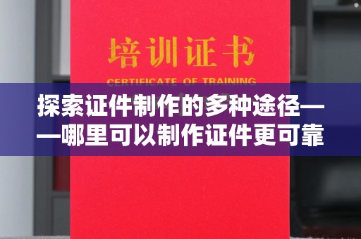 全国探索证件制作的多种途径——哪里可以制作证件更可靠？