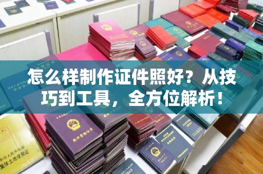 全国怎么样制作证件照好？从技巧到工具，全方位解析！