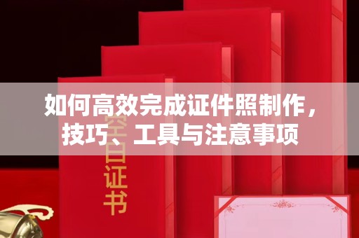 全国如何高效完成证件照制作，技巧、工具与注意事项