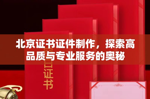 全国北京证书证件制作，探索高品质与专业服务的奥秘