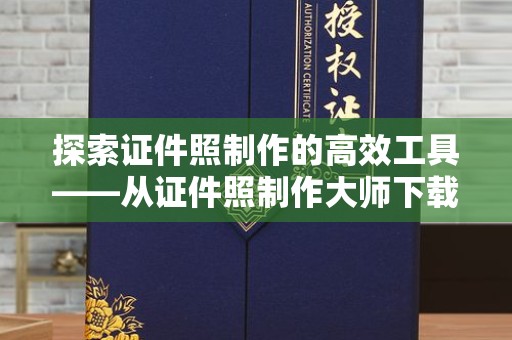全国探索证件照制作的高效工具——从证件照制作大师下载免费开始