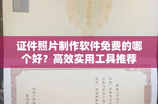 全国证件照片制作软件免费的哪个好？高效实用工具推荐