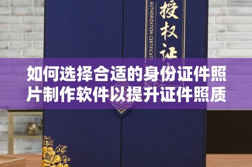 全国如何选择合适的身份证件照片制作软件以提升证件照质量