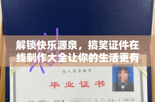 全国解锁快乐源泉，搞笑证件在线制作大全让你的生活更有趣