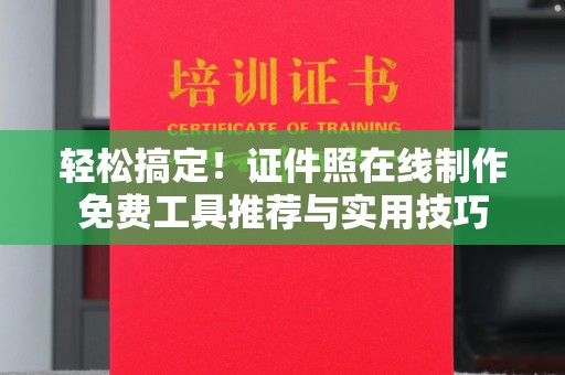 全国轻松搞定！证件照在线制作免费工具推荐与实用技巧