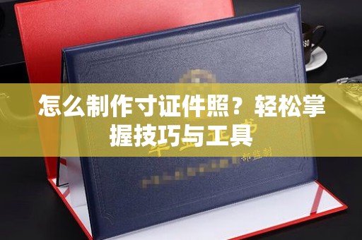 全国怎么制作寸证件照？轻松掌握技巧与工具