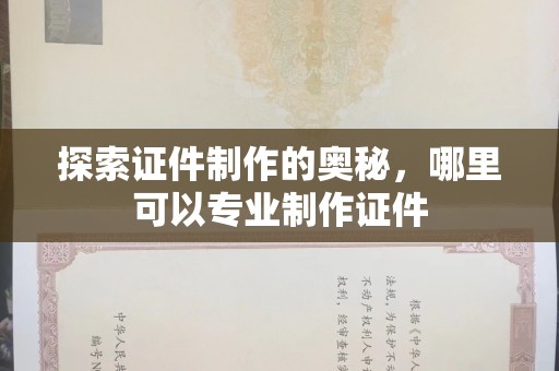 全国探索证件制作的奥秘，哪里可以专业制作证件