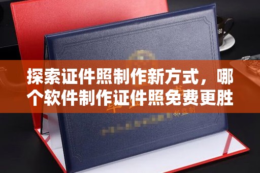 全国探索证件照制作新方式，哪个软件制作证件照免费更胜一筹？