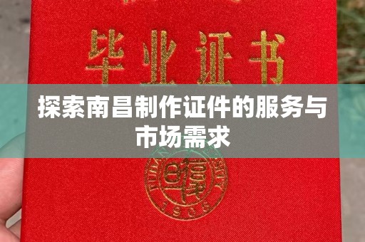 全国探索南昌制作证件的服务与市场需求