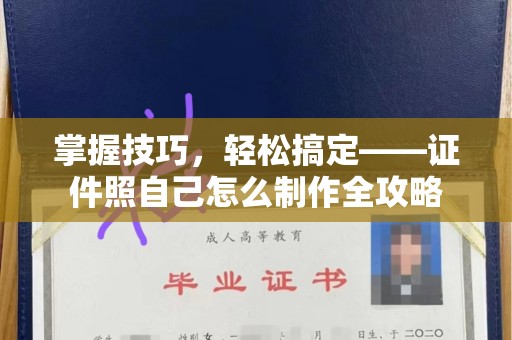 全国掌握技巧，轻松搞定——证件照自己怎么制作全攻略