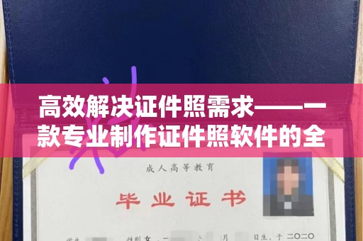 全国高效解决证件照需求——一款专业制作证件照软件的全面解析