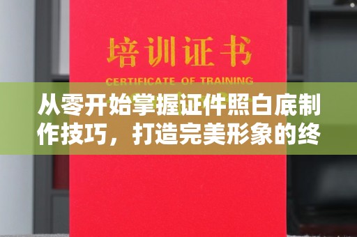 全国从零开始掌握证件照白底制作技巧，打造完美形象的终极指南
