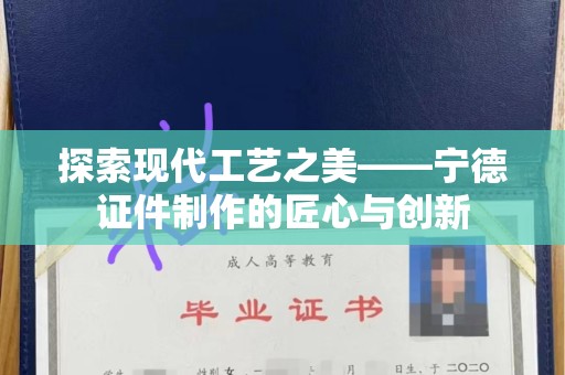 全国探索现代工艺之美——宁德证件制作的匠心与创新