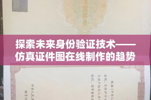 全国探索未来身份验证技术——仿真证件图在线制作的趋势与影响