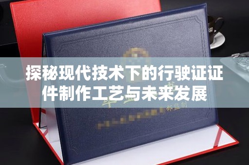 全国探秘现代技术下的行驶证证件制作工艺与未来发展