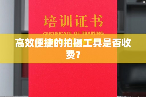 全国高效便捷的拍摄工具是否收费？