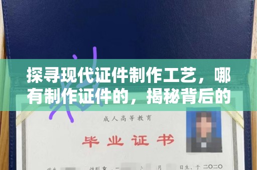 全国探寻现代证件制作工艺，哪有制作证件的，揭秘背后的故事