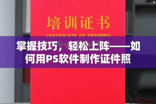 全国掌握技巧，轻松上阵——如何用PS软件制作证件照
