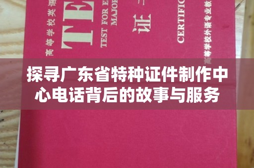 全国探寻广东省特种证件制作中心电话背后的故事与服务
