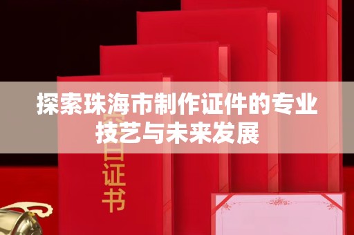 全国探索珠海市制作证件的专业技艺与未来发展