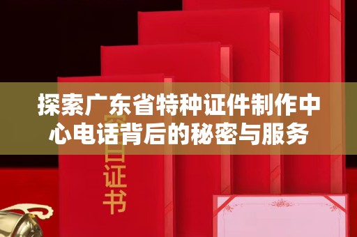 全国探索广东省特种证件制作中心电话背后的秘密与服务