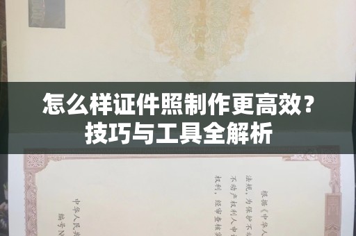 全国怎么样证件照制作更高效？技巧与工具全解析