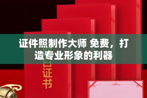 全国证件照制作大师 免费，打造专业形象的利器