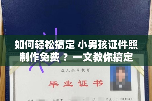全国如何轻松搞定 小男孩证件照制作免费 ？一文教你搞定