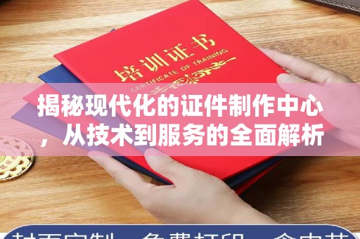 全国揭秘现代化的证件制作中心，从技术到服务的全面解析