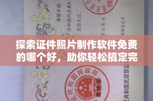 全国探索证件照片制作软件免费的哪个好，助你轻松搞定完美证件照