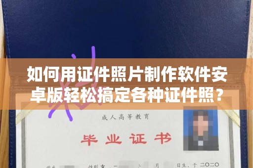 全国如何用证件照片制作软件安卓版轻松搞定各种证件照？