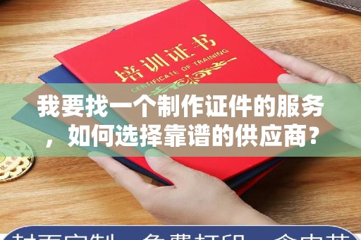 全国我要找一个制作证件的服务，如何选择靠谱的供应商？