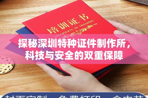 全国探秘深圳特种证件制作所，科技与安全的双重保障