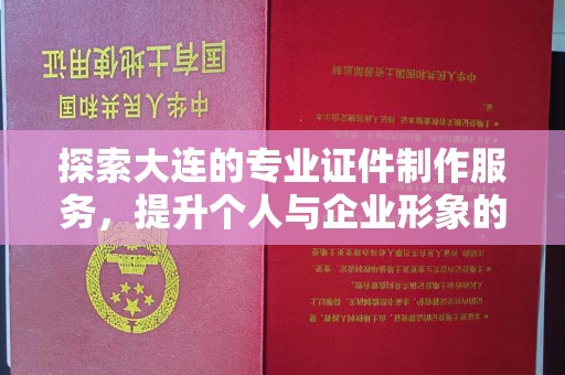 全国探索大连的专业证件制作服务，提升个人与企业形象的关键一步